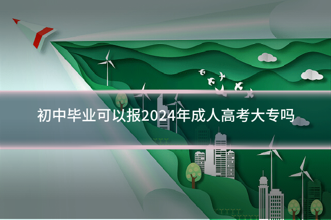 初中毕业可以报2024年成人高考大专吗
